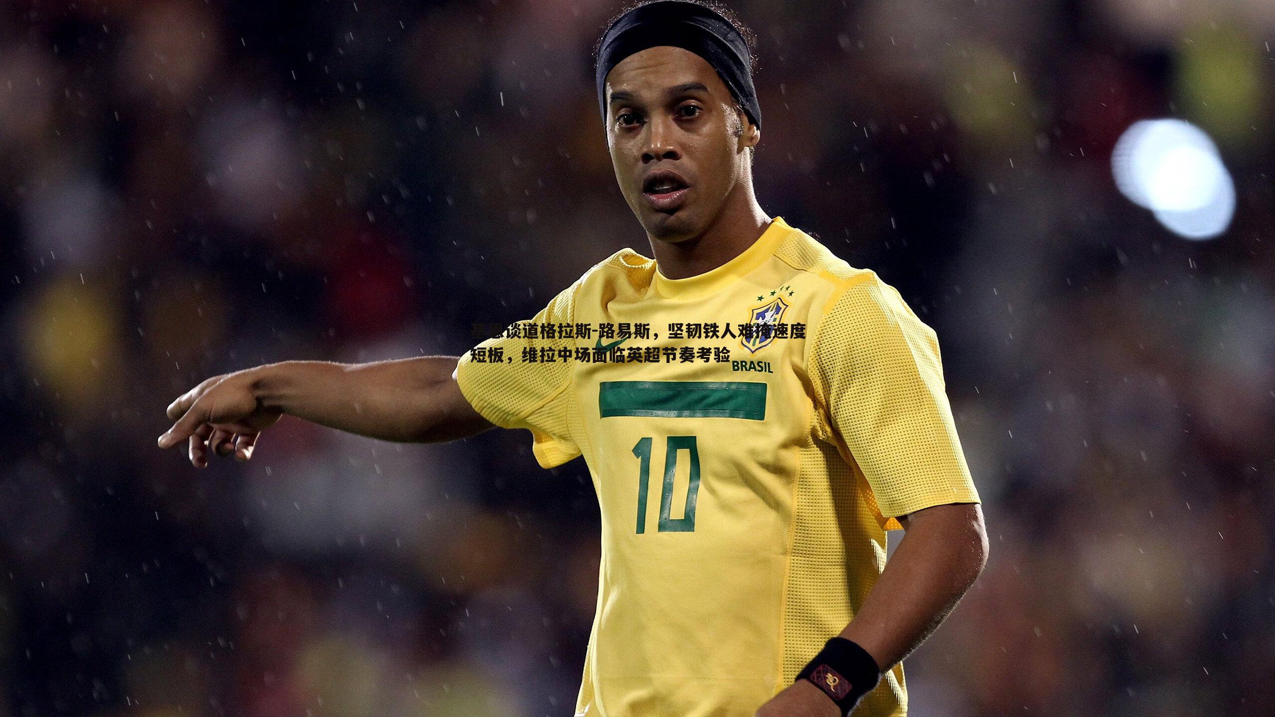 半岛体育-基恩谈道格拉斯-路易斯，坚韧铁人难掩速度短板，维拉中场面临英超节奏考验