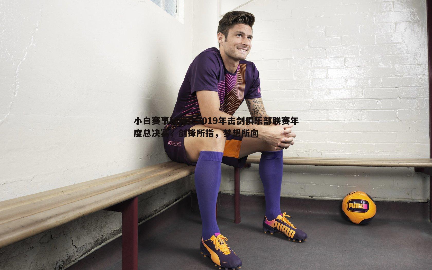 小白赛事秘籍之2019年击剑俱乐部联赛年度总决赛,剑锋所指,梦想所向