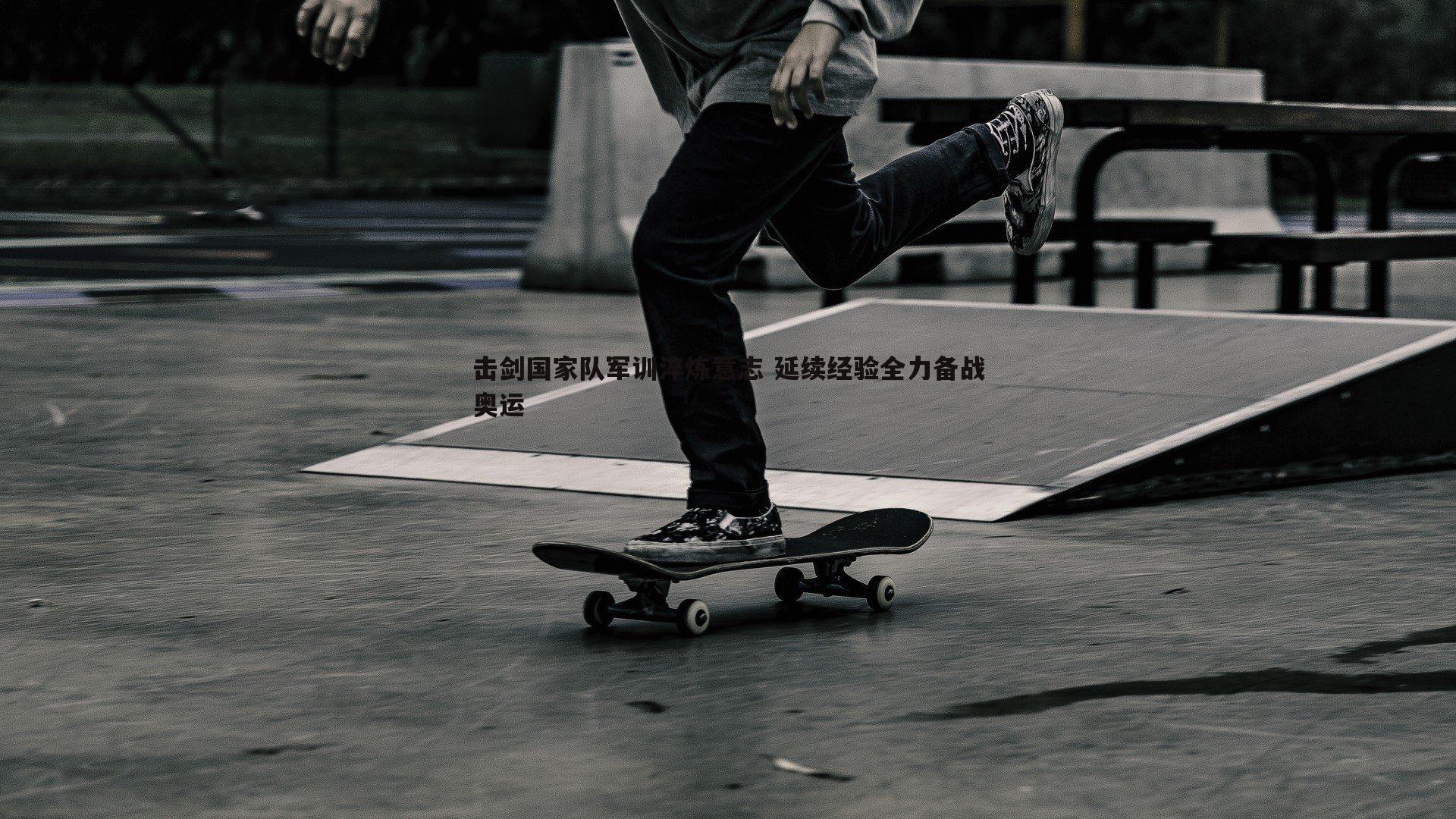 击剑国家队军训淬炼意志 延续经验全力备战奥运